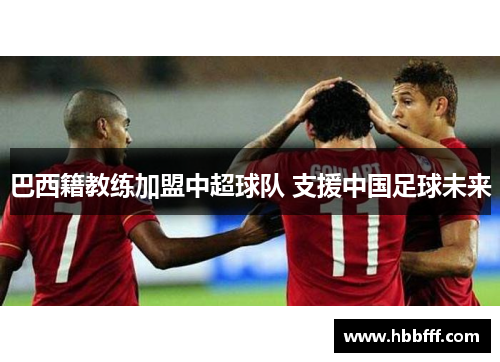 巴西籍教练加盟中超球队 支援中国足球未来