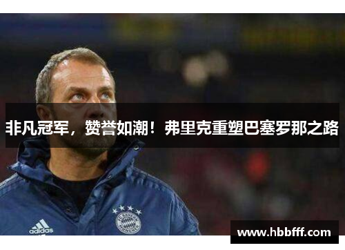 非凡冠军，赞誉如潮！弗里克重塑巴塞罗那之路